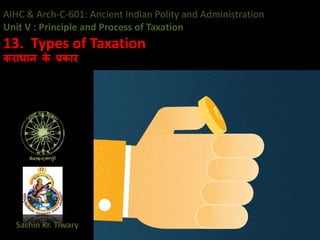AIHC & Arch-C-601: Ancient Indian Polity and Administration
Unit V : Principle and Process of Taxation
13. Types of Taxation
कराधान क
े प्रकार
Sachin Kr. Tiwary
 