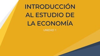 INTRODUCCIÓN
AL ESTUDIO DE
LA ECONOMÍA
UNIDAD 1
 