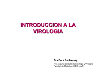 INTRODUCCION A LA
INTRODUCCION A LA
VIROLOGIA
VIROLOGIA
Dra.Dora Ruchansky
Dra.Dora Ruchansky
Prof. adjunta del Dpto.Bacteriología y Virología.
Facultad de Medicina - U.D.E.L.A.R
 