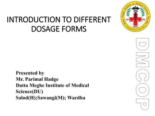 INTRODUCTION TO DIFFERENT
DOSAGE FORMS
Presented by
Mr. Parimal Hadge
Datta Meghe Institute of Medical
Science(DU)
Salod(H);Sawangi(M); Wardha:
 