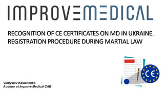 RECOGNITION OF CE CERTIFICATES ON MD IN UKRAINE.
REGISTRATION PROCEDURE DURING MARTIAL LAW
Vladyslav Kasianenko
Audotor at Improve Medical CAB
 