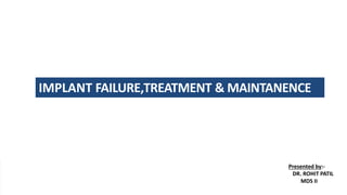 IMPLANT FAILURE,TREATMENT & MAINTANENCE
Presented by:-
DR. ROHIT PATIL
MDS II
 