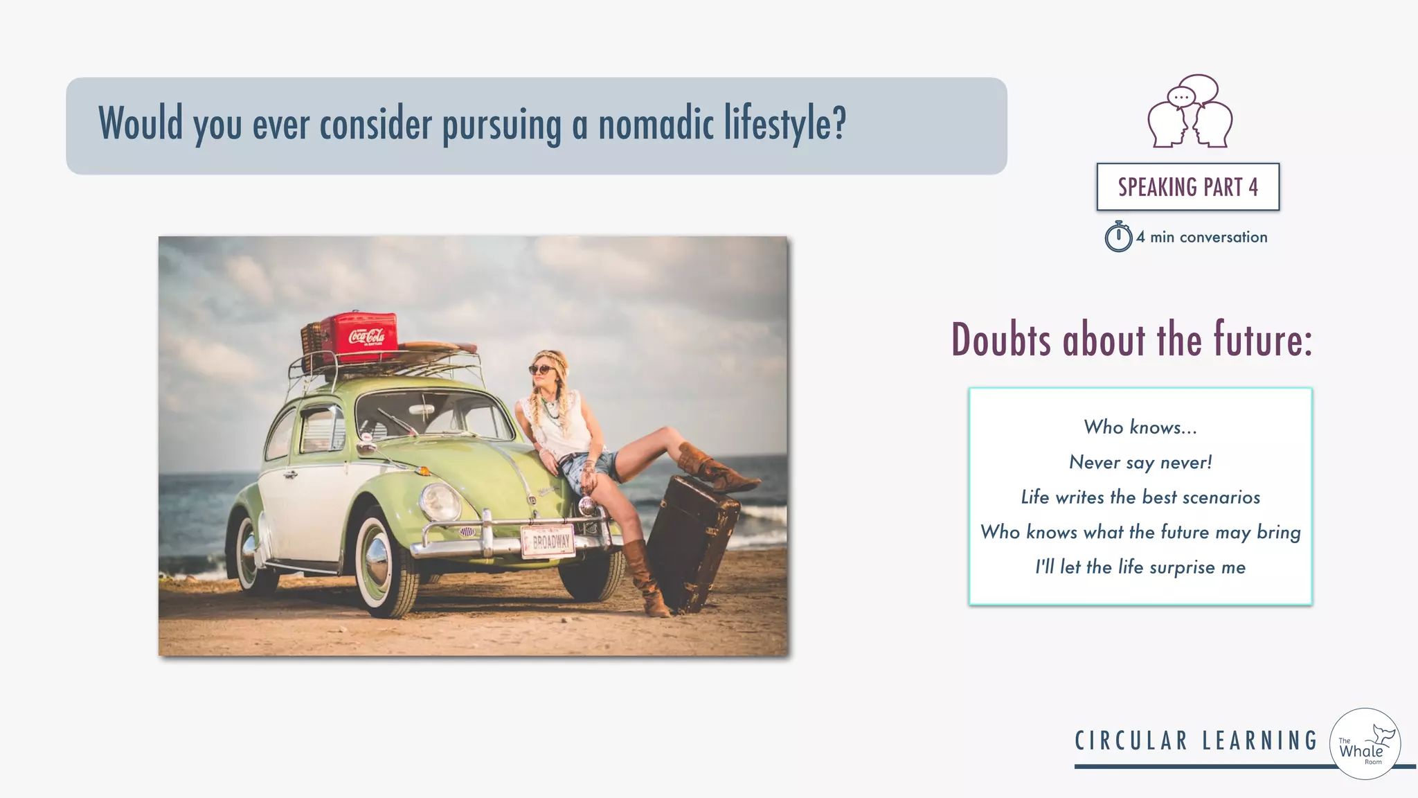 Would you ever consider pursuing a nomadic lifestyle?
SPEAKING PART 4


4 min conversation
Who knows...


Never say never!


Life writes the best scenarios


Who knows what the future may bring


I'll let the life surprise me
Doubts about the future:
 