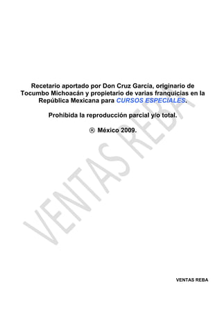 VENTAS REBA
Recetario aportado por Don Cruz García, originario de
Tocumbo Michoacán y propietario de varias franquicias en la
República Mexicana para CURSOS ESPECIALES.
Prohibida la reproducción parcial y/o total.
® México 2009.
 