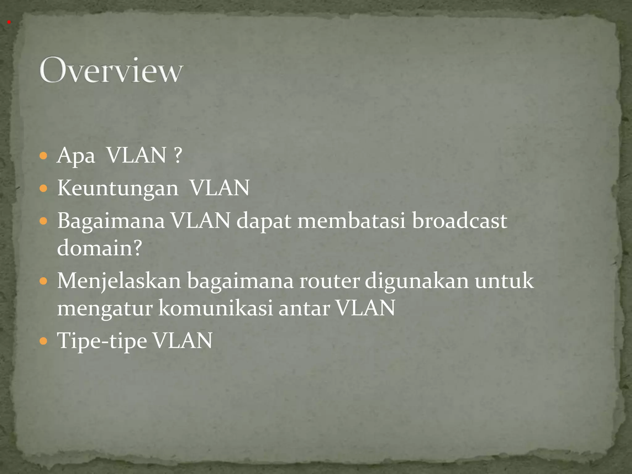  Apa VLAN ?
 Keuntungan VLAN
 Bagaimana VLAN dapat membatasi broadcast
domain?
 Menjelaskan bagaimana router digunakan untuk
mengatur komunikasi antar VLAN
 Tipe-tipe VLAN
.
 