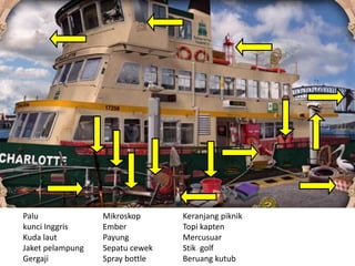 Palu
kunci Inggris
Kuda laut
Jaket pelampung
Gergaji
Mikroskop
Ember
Payung
Sepatu cewek
Spray bottle
Keranjang piknik
Topi kapten
Mercusuar
Stik golf
Beruang kutub
 