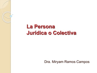 La Persona
Jurídica o Colectiva
Dra. Miryam Ramos Campos
 