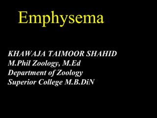 Emphysema
KHAWAJA TAIMOOR SHAHID
M.Phil Zoology, M.Ed
Department of Zoology
Superior College M.B.DiN
 