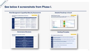See below 4 screenshots from Phase I.
17
Risk Management Capability Maturity Assessment
Governance Structure
Detailed Roadmap in Excel
Guiding Principles
 
