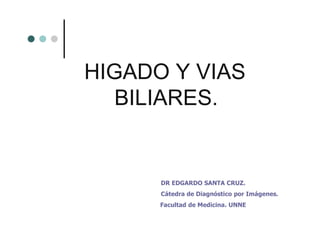 HIGADO Y VIAS
BILIARES.
DR EDGARDO SANTA CRUZ.
Cátedra de Diagnóstico por Imágenes.
Facultad de Medicina. UNNE
 