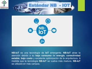 NB-IoT es una tecnología de IoT emergente. NB-IoT atrae la
atención debido a su bajo consumo de energía, conectividad
estable, bajo costo y excelente optimización de la arquitectura. A
medida que la tecnología NB-IoT se vuelva más madura, NB-IoT
se utilizará en más campos.
 