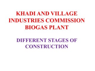 KHADI AND VILLAGE
INDUSTRIES COMMISSION
BIOGAS PLANT
DIFFERENT STAGES OF
CONSTRUCTION
By
Dr. S. Pugalendhi, Emeritus Professor
Dr. J. Gitanjali, Teaching Assistant
Er. T. Ayisha Naziba, I- M.Tech. (REE)
 
