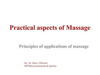 Practical aspects of Massage
Principles of applications of massage
By : Dr. Alpa J. Dhanani
MPT(Musculoskeletal & Sports)
 