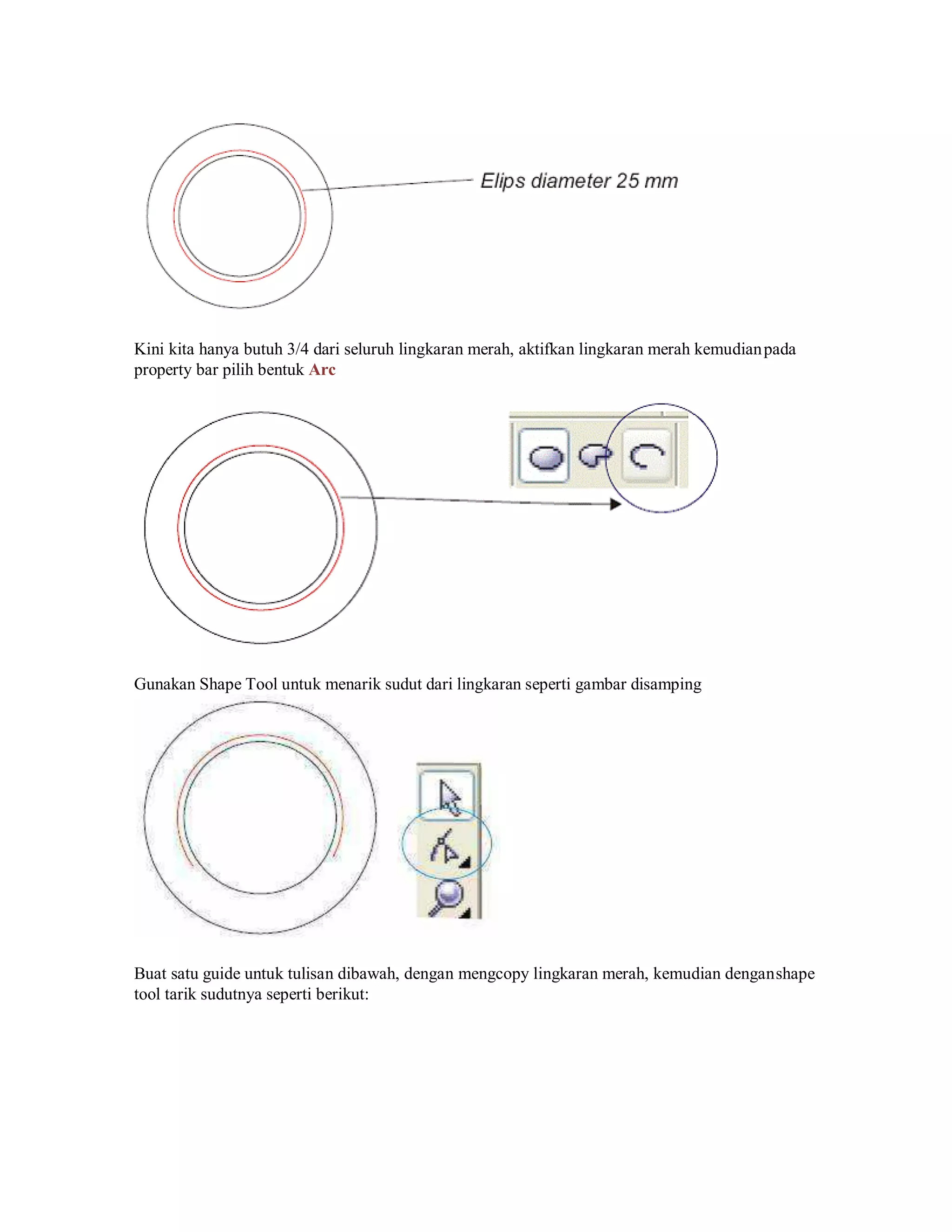 Kini kita hanya butuh 3/4 dari seluruh lingkaran merah, aktifkan lingkaran merah kemudianpada
property bar pilih bentuk Arc
Gunakan Shape Tool untuk menarik sudut dari lingkaran seperti gambar disamping
Buat satu guide untuk tulisan dibawah, dengan mengcopy lingkaran merah, kemudian denganshape
tool tarik sudutnya seperti berikut:
 