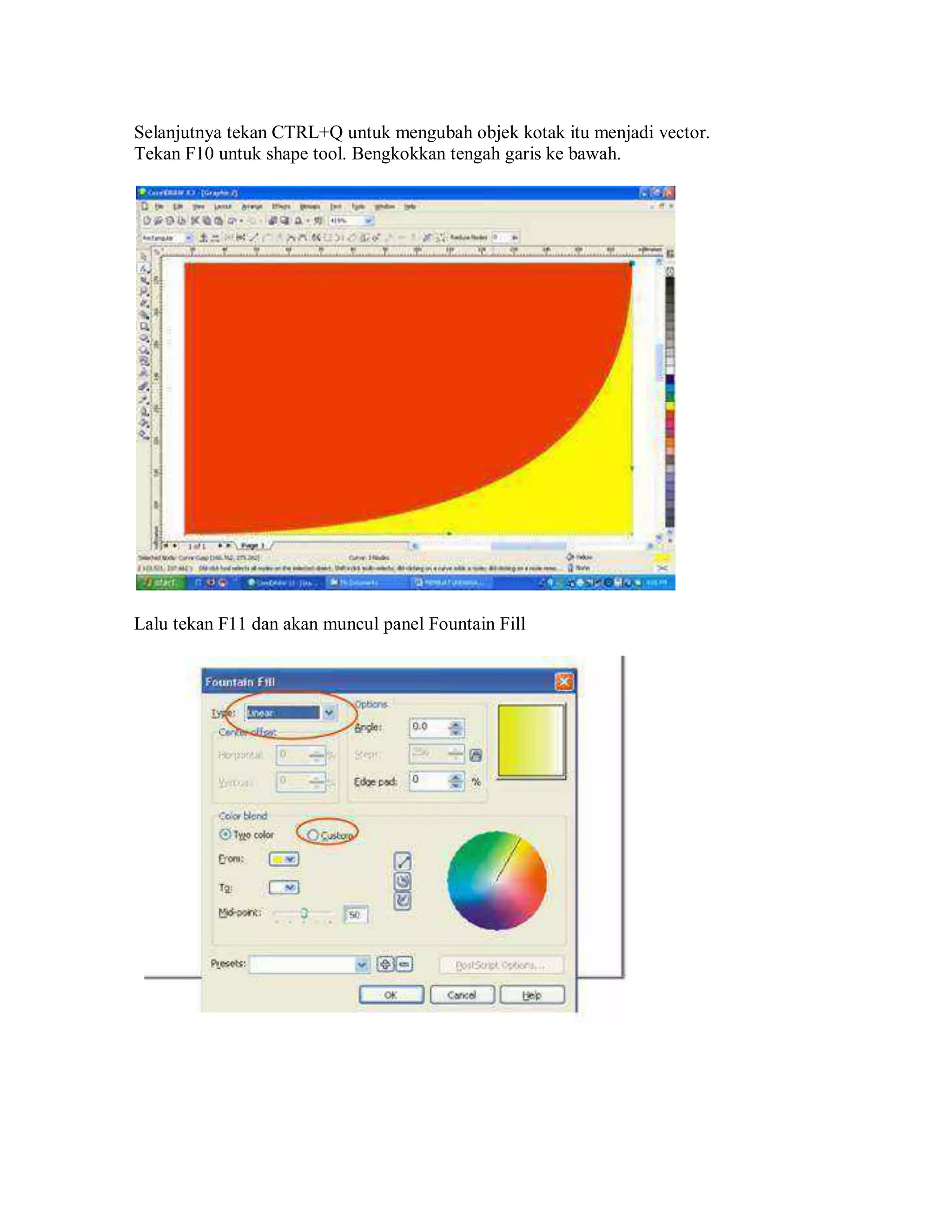 Selanjutnya tekan CTRL+Q untuk mengubah objek kotak itu menjadi vector.
Tekan F10 untuk shape tool. Bengkokkan tengah garis ke bawah.
Lalu tekan F11 dan akan muncul panel Fountain Fill
 