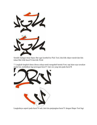 Setelah itu(lagi) tekan Space Bar agar kembali ke Pick Tool, lalu klik object merah dan lalu
tekan Shit+klik huruf N lalu klik Weld
7. Langkah-langkah diatas dirasa cukup untuk mengubah bentuk Font, tapi akan saya teruskan
modul ini, tambahkan lagi potongan huruf V dari sisi yang lain pada huruf R
Langkahnya seperti pada huruf N tadi, lalu kita panjangkan huruf Y dengan Shape Tool lagi
 