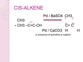 Pd acts as good adsorbate of
H2.
 So two hydrogens are added on the same side , so cis- alkene is
formed.
H H
p
Adsorb
 