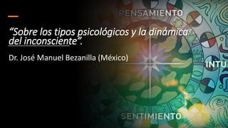 “Sobre los tipos psicológicos y la dinámica
del inconsciente”.
Dr. José Manuel Bezanilla (México)
 