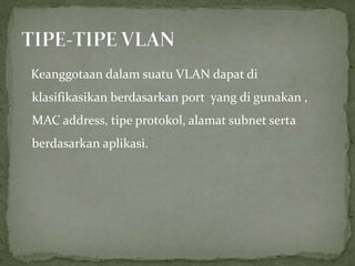 Keanggotaan dalam suatu VLAN dapat di
klasifikasikan berdasarkan port yang di gunakan ,
MAC address, tipe protokol, alamat subnet serta
berdasarkan aplikasi.
 