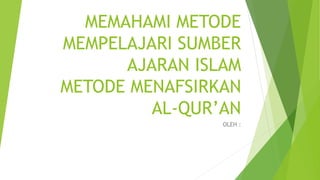METODE MENAFSIRKAN
AL-QUR’AN
OLEH :
MEMAHAMI METODE
MEMPELAJARI SUMBER
AJARAN ISLAM
 