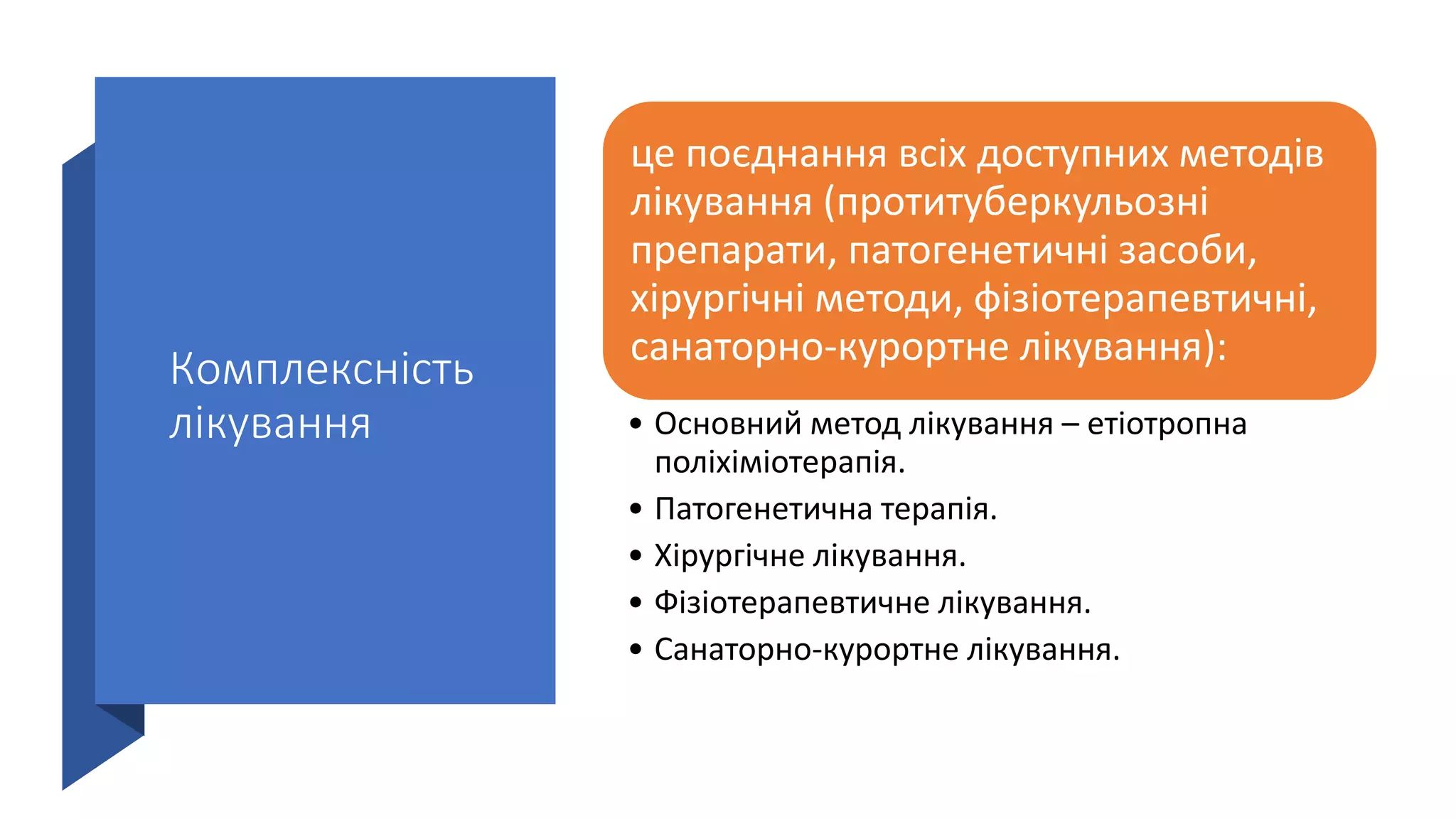 Комплексність
лікування
це поєднання всіх доступних методів
лікування (протитуберкульозні
препарати, патогенетичні засоби,
хірургічні методи, фізіотерапевтичні,
санаторно-курортне лікування):
• Основний метод лікування – етіотропна
поліхіміотерапія.
• Патогенетична терапія.
• Хірургічне лікування.
• Фізіотерапевтичне лікування.
• Санаторно-курортне лікування.
 