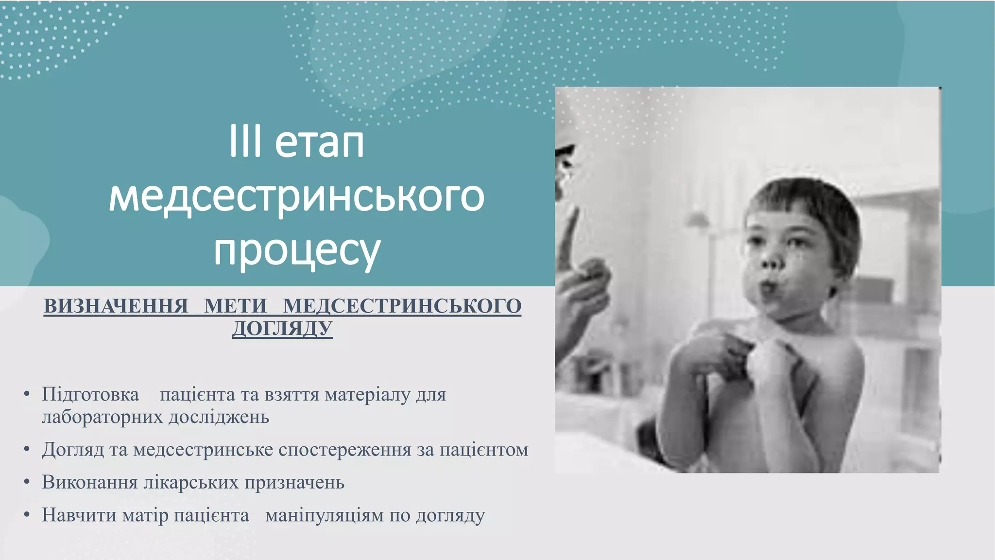 ІІІ етап
медсестринського
процесу
ВИЗНАЧЕННЯ МЕТИ МЕДСЕСТРИНСЬКОГО
ДОГЛЯДУ
• Підготовка пацієнта та взяття матеріалу для
лабораторних досліджень
• Догляд та медсестринське спостереження за пацієнтом
• Виконання лікарських призначень
• Навчити матір пацієнта маніпуляціям по догляду
 