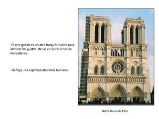 -El arte gótico es un arte burgués hecho para
atender los gustos de las corporaciones de
mercaderes.
- Refleja una espiritualidad más humana.
Nôtre Dame de París
 