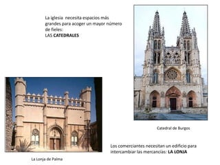 La iglesia necesita espacios más
grandes para acoger un mayor número
de fieles:
LAS CATEDRALES
Catedral de Burgos
Los comerciantes necesitan un edificio para
intercambiar las mercancías: LA LONJA
La Lonja de Palma
 