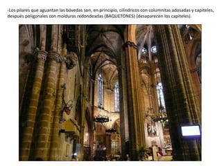 -Los pilares que aguantan las bóvedas son, en principio, cilíndricos con columnitas adosadas y capiteles,
después poligonales con molduras redondeadas (BAQUETONES) (desaparecen los capiteles).
 