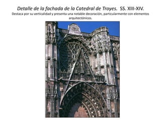 Detalle de la fachada de la Catedral de Troyes. SS. XIII-XIV.
Destaca por su verticalidad y presenta una notable decoración, particularmente con elementos
arquitectónicos.
 