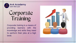 Corporate
Training
Corporate training is a means of
providing learners with the
knowledge and skills they need
to perform their jobs at a high
level.
 