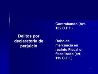 16
Delitos por
declaratoria de
perjuicio
Contrabando (Art.
102 C.F.F.)
Robo de
mercancía en
recinto Fiscal o
fiscalizado (art.
115 C.F.F.)
 