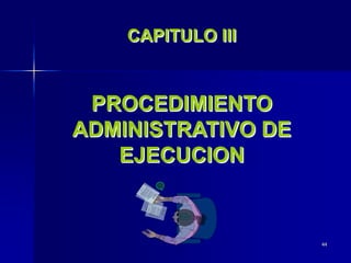 44
CAPITULO III
PROCEDIMIENTO
ADMINISTRATIVO DE
EJECUCION
 