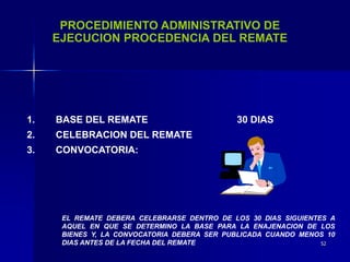 52
PROCEDIMIENTO ADMINISTRATIVO DE
EJECUCION PROCEDENCIA DEL REMATE
EL REMATE DEBERA CELEBRARSE DENTRO DE LOS 30 DIAS SIGUIENTES A
AQUEL EN QUE SE DETERMINO LA BASE PARA LA ENAJENACION DE LOS
BIENES Y, LA CONVOCATORIA DEBERA SER PUBLICADA CUANDO MENOS 10
DIAS ANTES DE LA FECHA DEL REMATE
1. BASE DEL REMATE 30 DIAS
2. CELEBRACION DEL REMATE
3. CONVOCATORIA:
 