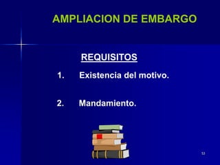 53
AMPLIACION DE EMBARGO
REQUISITOS
2. Mandamiento.
1. Existencia del motivo.
 