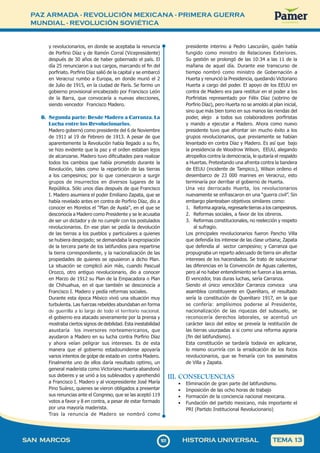 PAZ ARMADA - REVOLUCIÓN MEXICANA - PRIMERA GUERRA
MUNDIAL - REVOLUCIÓN SOVIÉTICA
1
0
1101
SAN MARCOS HISTORIA UNIVERSAL TEMA 13
y revolucionarios, en donde se aceptaba la renuncia
de Porfirio Díaz y de Ramón Corral (Vicepresidente)
después de 30 años de haber gobernado el país. El
día 25 renunciaron a sus cargos, marcando el fin del
porfiriato. Porfirio Díaz salió de la capital y se embarcó
en Veracruz rumbo a Europa, en donde murió el 2
de Julio de 1915, en la ciudad de París. Se formo un
gobierno provisional encabezado por Francisco León
de la Barra, que convocaría a nuevas elecciones,
siendo vencedor Francisco Madero.
B. Segunda parte: Desde Madero a Carranza. La
Lucha entre los Revolucionarios.
Madero gobernó como presidente del 6 de Noviembre
de 1911 al 19 de Febrero de 1913. A pesar de que
aparentemente la Revolución había llegado a su fin,
se hizo evidente que la paz y el orden estaban lejos
de alcanzarse. Madero tuvo dificultades para realizar
todos los cambios que había prometido durante la
Revolución, tales como la repartición de las tierras
a los campesinos; por lo que comenzaron a surgir
grupos de insurrectos en diversos lugares de la
República. Sólo unos días después de que Francisco
I. Madero asumiera el poder Emiliano Zapata, que se
había revelado antes en contra de Porfirio Díaz, dio a
conocer en Morelos el "Plan de Ayala", en el que se
desconocía a Madero como Presidente y se le acusaba
de ser un dictador y de no cumplir con los postulados
revolucionarios. En ese plan se pedía la devolución
de las tierras a los pueblos y particulares a quienes
se hubiera despojado; se demandaba la expropiación
de la tercera parte de los latifundios para repartirse
la tierra correspondiente, y la nacionalización de las
propiedades de quienes se opusieron a dicho Plan.
La situación se complicó aún más, cuando Pascual
Orozco, otro antiguo revolucionario, dio a conocer
en Marzo de 1912 su Plan de la Empacadora o Plan
de Chihuahua, en el que también se desconocía a
Francisco I. Madero y pedía reformas sociales.
Durante esta época México vivió una situación muy
turbulenta. Las fuerzas rebeldes abundaban en forma
de guerrilla a lo largo de todo el territorio nacional,
el gobierno era atacado severamente por la prensa y
mostraba ciertos signos de debilidad. Esta inestabilidad
asustaría los inversores norteamericanos, que
ayudaron a Madero en su lucha contra Porfirio Díaz
y ahora veían peligrar sus intereses. Es de esta
manera que el gobierno estadounidense apoyaría
varios intentos de golpe de estado en contra Madero.
Finalmente uno de ellos daría resultado optimo, un
general maderista como Victoriano Huerta abandonó
sus deberes y se unió a los sublevados y aprehendió
a Francisco I. Madero y al vicepresidente José María
Pino Suárez, quienes se vieron obligados a presentar
sus renuncias ante el Congreso, que se las aceptó 119
votos a favor y 8 en contra, a pesar de estar formado
por una mayoría maderista.
Tras la renuncia de Madero se nombró como
presidente interino a Pedro Lascuráin, quién había
fungido como ministro de Relaciones Exteriores.
Su gestión se prolongó de las 10:34 a las 11 de la
mañana de aquel día. Durante ese transcurso de
tiempo nombró como ministro de Gobernación a
Huerta y renunció la Presidencia, quedando Victoriano
Huerta a cargo del poder. El apoyo de los EEUU en
contra de Madero era para restituir en el poder a los
Porfiristas representado por Félix Díaz (sobrino de
Porfirio Díaz), pero Huerta no se amoldo al plan inicial,
sino que más bien tomo en sus manos las riendas del
poder, alejo a todos sus colaboradores porfiristas
y mando a ejecutar a Madero. Ahora como nuevo
presidente tuvo que afrontar sin mucho éxito a los
grupos revolucionarios, que previamente se habían
levantado en contra Díaz y Madero. Es así que bajo
la presidencia de Woodrow Wilson, EEUU, alegando
atropellos contra la democracia, le quitaría el respaldo
a Huertas. Pretextando una afrenta contra la bandera
de EEUU (incidente de Tampico.), Wilson ordeno el
desembarco de 23 000 marines en Veracruz, esto
terminaría por derribar el gobierno de Huerta.
Una vez derrocado Huerta, los revolucionarios
nuevamente se enfrascaron en una “guerra civil”. Sin
embargo planteaban objetivos similares como:
1. Reforma agraria, regresarle tierras a los campesinos.
2. Reformas sociales, a favor de los obreros.
3. Reformas constitucionales, no reelección y respeto
al sufragio.
Los principales revolucionarios fueron Pancho Villa
que defendía los interese de las clase urbana; Zapata
que defendía al sector campesino; y Carranza que
propugnaba un reparto adecuado de tierra sin afectar
intereses de los hacendados. Se trato de solucionar
las diferencias en la Convención de Aguas calientes,
pero al no haber entendimiento se fueron a las armas.
El vencedor, tras duras luchas, sería Carranza.
Siendo el único vence3dor Carranza convoca una
asamblea constituyente en Querétaro, el resultado
sería la constitución de Querétaro 1917, en la que
se confería: amplísimos poderse al Presidente,
nacionalización de las riquezas del subsuelo, se
reconocería derechos laborales, se acentuó un
carácter laico del estoy se preveía la restitución de
las tierras usurpadas a si como una reforma agraria
(fin del latifundismo).
Esta constitución se tardaría todavía en aplicarse,
lo mismo ocurriría con la erradicación de los focos
revolucionarios, que se frenaría con los asesinatos
de Villa y Zapata.
III. CONSECUENCIAS
• Eliminación de gran parte del latifundismo.
• Imposición de las ocho horas de trabajo
• Formación de la conciencia nacional mexicana.
• Fundación del partido mexicano, más importante el
PRI (Partido Institucional Revolucionario)
 
