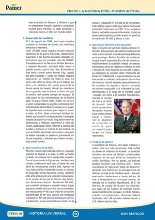 FIN DE LA GUERRA FRÍA - MUNDO ACTUAL
1
2
6
126 SAN MARCOS
HISTORIA UNIVERSAL
TEMA16
islas kuwaitíes de Bubiyan y Warbah o que
el presidente Hussein quisiera conquistar
Kuwait para mejorar su bajo prestigio y
colocarse como un líder del mundo árabe.
3. Desarrollo del conflicto
El 2 de agosto de 1990, las tropas iraquíes
cruzaron la frontera de Kuwait con vehículos
armados e infantería.
Unas 150.000 tropas iraquíes, en gran mayoría
veteranos de la guerra Irán-Irak, rápidamente
superaron a las fuerzas kuwatíes ubicadas en
la frontera, que no sumaban más de 20.000.
Inmediatamente las Naciones Unidas llamaron
a Saddam Hussein, principal líder iraquí a
desistir, ante lo cual no hizo caso. Al anochecer
Irak tenía control sobre Kuwait City, capital
del país invadido, y luego las tropas iraquíes
estuvieron en control de todo el país. La
lucha más difícil se desarrolló en el Palacio del
Emir y los aledaños del cuartel general de la
fuerza aérea de Kuwait, donde los miembros
de la guardia real lucharon a favor de que
la familia real tuviera tiempo de escapar. El
más joven de los hermanastros de la familia
Jabir, el jeque Sheikh Fadh, militar de carrera
y quien comandaba la guardia (entrenada por
miembros del SAS británico), estuvo en el grupo
de aquellos que murieron, pero lograron poner
a salvo al Emir Jaber al-Ahmad al-Jaber al-
Sabah que marchó a Arabia Saudita. Las tropas
iraquíes acabaron con todo. Saquearon reservas
alimenticias y médicas, detuvieron a miles de
civiles, capturaron como rehenes a cientos de
turistas y tomaron el control de los medios. Ya
que se habían declarado victoriosos y después
de haber instalado un gobierno provisional en
el país invadido y liderado por Sadam Husein,
Iraq anexó Kuwait.
4. Intervención de la ONU
Mientras Husein saboreaba la victoria y supuesta
anexión de Kuwait a su país, la ONU ya había
recibido las noticias de la deplorable invasión.
Con el acuerdo de la Liga Árabe, las Naciones
Unidas condenaron este acto a través de una
serie de resoluciones contra Irak. Apenas se
tuvo noticia de la invasión de Kuwait, el consejo
de Seguridad de las Naciones Unidas, condenó
este acto a través de una serie de resoluciones,
de la misma forma que lo hizo la Liga Árabe.
Los dictámenes fueron: Resolución Nº 660,
que condenó el ataque e invasión iraquí; luego
siguieron varias más entre las que se contaban
las resoluciones Nº 661 que imponía sanciones
económicas; la Nº 665 acerca del embargo
marítimo; la Nº 670 acerca del bloqueo aéreo,
y finalmente, la que autorizaba el empleo de la
fuerza o resolución Nº 678 del 29 de noviembre.
Esta última exigió a Irak que saliera de Kuwait
antes del 15 de enero de 1991. Si se cumplía el
plazo y no había respuesta favorable, todos los
países participantes podrían poner en práctica
la resolución Nº 660 y atacar a Irak.
5. Operación tormenta del Desierto
Bajo el mando del general estadounidense H.
Norman Schwarzkopz, la coalición multinacional
inició la intervención creando una línea defensiva
para proteger Arabia Saudita de cualquier
ataque iraquí (operación Escudo del desierto).
Posteriormente la coalición realizó un intenso
bombardeo aéreo de objetivos militares en Irak
y Kuwait 24 horas después de vencido el plazo.
La operación se conoció como “Tormenta del
Desierto”. Establecida la superioridad aérea, las
fuerzas de la coalición destruyeron los centros
de mando y control iraquíes, especialmente en
las ciudades de Bagdad y Basora, atacando
de manera implacable a la infantería de Irak,
atrincherada a lo largo de la frontera saudí
–kuwaití, así como a la Guardia Republicana,
ubicada al sureste
de Irak y al norte
de Kuwait. Irak
tomó represalias
lanzando misiles
Scud contra Arabia
Saudí e Israel,
con el objetivo
de acrecentar el
conflicto, pero
no resultó pues
Israel no tomó
represalias.
6. Final de la guerra
A mediados de febrero, con bajas militares y
civiles cada vez más numerosas, Irak señaló
su deseo de retirarse de Kuwait. La coalición
rechazó una serie de ofertas condicionales
iraquíes, en las que sirvió de mediador la
Unión Soviética. Por su parte, las fuerzas
aliadas iniciaron una ofensiva aire – tierra
coordinada, la “Operación Sable del Desierto”,
abriendo una brecha en la principal línea de
defensa de Irak en la frontera saudí – Kuwaití,
avanzando rápidamente a través del sur de
Irak y bloqueando el principal camino de
retirada de la Guardia Republicana. El 27 de
febrero, la ciudad de Kuwait fue liberada.
Las bajas de las fuerzas de coalición fueron
sorprendentemente escasas: el 28 de febrero,
cuando las operaciones ofensivas habían
finalizado, sólo 149 soldados habían muerto y
513 habían sido heridos.
 