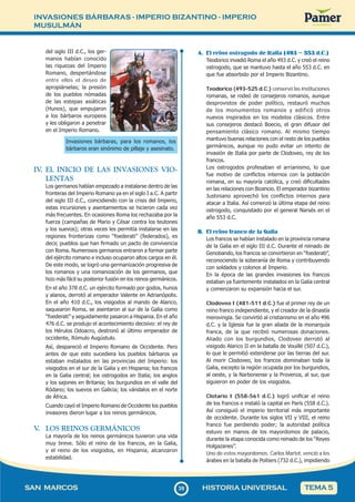 INVASIONES BÁRBARAS - IMPERIO BIZANTINO - IMPERIO
MUSULMÁN
3
939
SAN MARCOS HISTORIA UNIVERSAL TEMA 5
del siglo III d.C., los ger-
manos habían conocido
las riquezas del Imperio
Romano, despertándose
entre ellos el deseo de
apropiárselas; la presión
de los pueblos nómadas
de las estepas asiáticas
(Hunos), que empujaron
a los bárbaros europeos
y les obligaron a penetrar
en el Imperio Romano.
Invasiones bárbaras, para los romanos, los
bárbaros eran sinónimo de pillaje y asesinato.
IV
. EL INICIO DE LAS INVASIONES VIO-
LENTAS
Los germanos habían empezado a instalarse dentro de las
fronteras del Imperio Romano ya en el siglo I a.C. A partir
del siglo III d.C., coincidiendo con la crisis del Imperio,
estas incursiones y asentamientos se hicieron cada vez
más frecuentes. En ocasiones Roma los rechazaba por la
fuerza (campañas de Mario y César contra los teutones
y los suevos); otras veces les permitía instalarse en las
regiones fronterizas como “foederati” (federados), es
decir, pueblos que han firmado un pacto de convivencia
con Roma. Numerosos germanos entraron a formar parte
del ejército romano e incluso ocuparon altos cargos en él.
De este modo, se logró una germanización progresiva de
los romanos y una romanización de los germanos, que
hizo más fácil su posterior fusión en los reinos germánicos.
En el año 378 d.C. un ejército formado por godos, hunos
y alanos, derrotó al emperador Valente en Adrianópolis.
En el año 410 d.C., los visigodos al mando de Alarico,
saquearon Roma, se asentaron al sur de la Galia como
“foederati” y seguidamente pasaron a Hispania. En el año
476 d.C. se produjo el acontecimiento decisivo: el rey de
los Hérulos Odoacro, destronó al último emperador de
occidente, Rómulo Augústulo.
Así, despareció el Imperio Romano de Occidente. Pero
antes de que esto sucediera los pueblos bárbaros ya
estaban instalados en las provincias del Imperio: los
visigodos en el sur de la Galia y en Hispania; los francos
en la Galia central; los ostrogodos en Italia; los anglos
y los sajones en Britania; los burgundios en el valle del
Ródano; los suevos en Galicia; los vándalos en el norte
de África.
Cuando cayó el Imperio Romano de Occidente los pueblos
invasores dieron lugar a los reinos germánicos.
V
. LOS REINOS GERMÁNICOS
La mayoría de los reinos germánicos tuvieron una vida
muy breve. Sólo el reino de los francos, en la Galia,
y el reino de los visigodos, en Hispania, alcanzaron
estabilidad.
A. El reino ostrogodo de Italia (493 – 553 d.C.)
Teodorico invadió Roma el año 493 d.C. y creó el reino
ostrogodo, que se mantuvo hasta el año 553 d.C. en
que fue absorbido por el Imperio Bizantino.
Teodorico (493-525 d.C.) conservó las instituciones
romanas, se rodeó de consejeros romanos, aunque
desprovistos de poder político, restauró muchos
de los monumentos romanos y edificó otros
nuevos inspirados en los modelos clásicos. Entre
sus consejeros destacó Boecio, el gran difusor del
pensamiento clásico romano. Al mismo tiempo
mantuvo buenas relaciones con el resto de los pueblos
germánicos, aunque no pudo evitar un intento de
invasión de Italia por parte de Clodoveo, rey de los
francos.
Los ostrogodos profesaban el arrianismo, lo que
fue motivo de conflictos internos con la población
romana, en su mayoría católica, y creó dificultades
en las relaciones con Bizancio. El emperador bizantino
Justiniano aprovechó los conflictos internos para
atacar a Italia. Así comenzó la última etapa del reino
ostrogodo, conquistado por el general Narsés en el
año 553 d.C.
B. El reino franco de la Galia
Los francos se habían instalado en la provincia romana
de la Galia en el siglo III d.C. Durante el reinado de
Genobando, los francos se convirtieron en “foederati”,
reconociendo la soberanía de Roma y contribuyendo
con soldados y colonos al Imperio.
En la época de las grandes invasiones los francos
estaban ya fuertemente instalados en la Galia central
y comenzaron su expansión hacia el sur.
Clodoveo I (481-511 d.C.) fue el primer rey de un
reino franco independiente, y el creador de la dinastía
merovingia. Se convirtió al cristianismo en el año 496
d.C. y la Iglesia fue la gran aliada de la monarquía
franca, de la que recibió numerosas donaciones.
Aliado con los burgundios, Clodoveo derrotó al
visigodo Alarico II en la batalla de Vouillé (507 d.C.),
lo que le permitió extenderse por las tierras del sur.
Al morir Clodoveo, los francos dominaban toda la
Galia, excepto la región ocupada por los burgundios,
al oeste, y la Narbonense y la Provenza, al sur, que
siguieron en poder de los visigodos.
Clotario I (558-561 d.C.) logró unificar el reino
de los francos e instaló la capital en París (558 d.C.).
Así consiguió el imperio territorial más importante
de occidente. Durante los siglos VII y VIII, el reino
franco fue perdiendo poder; la autoridad política
estuvo en manos de los mayordomos de palacio,
durante la etapa conocida como reinado de los “Reyes
Holgazanes”.
Uno de estos mayordomos, Carlos Martel, venció a los
árabes en la batalla de Poitiers (732 d.C.), impidiendo
 
