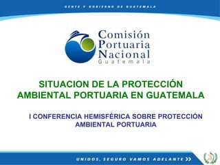 I CONFERENCIA HEMISFÉRICA SOBRE PROTECCIÓN
AMBIENTAL PORTUARIA
SITUACION DE LA PROTECCIÓN
AMBIENTAL PORTUARIA EN GUATEMALA
 