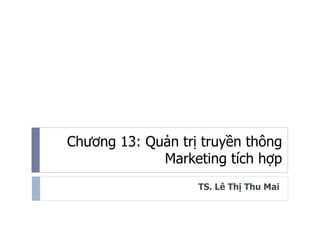 Chương 13: Quản trị truyền thông
Marketing tích hợp
TS. Lê Thị Thu Mai
 