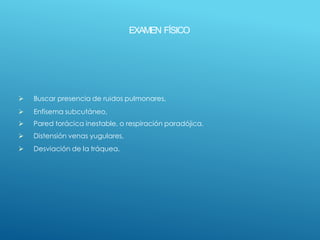 EXAMEN FÍSICO
 Buscar presencia de ruidos pulmonares,
 Enfisema subcutáneo,
 Pared torácica inestable, o respiración paradójica,
 Distensión venas yugulares,
 Desviación de la tráquea.
 
