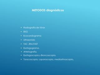 • Radiografía de tórax
• EKG
• Ecocardiograma
• Ultrasonido
• TAC ,IRM,FAST
• Esofagograma.
• Arteriografía.
• Esofagoscopia y Broncoscopia.
• Toracoscopia, Laparoscopia, mediastinoscopia.
METODOS diagnósticos
 