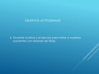 OBJETIVOS ACTITUDINALES
 Guardar la ética y el decoro para tratar a nuestros
pacientes con lesiones de tórax
 