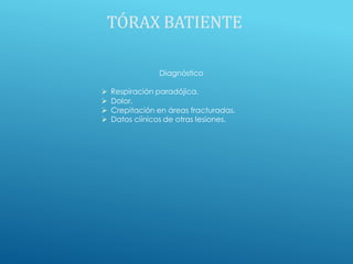 TÓRAX BATIENTE
Diagnóstico
 Respiración paradójica.
 Dolor.
 Crepitación en áreas fracturadas.
 Datos ciínicos de otras lesiones.
 