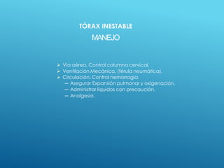 MANEJO
 Vía aérea. Control columna cervical.
 Ventilación Mecánica. (férula neumática).
 Circulación. Control hemorragia.
─ Asegurar Expansión pulmonar y oxigenación.
─ Administrar líquidos con precaución.
─ Analgesia.
TÓRAX INESTABLE
 