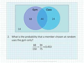 2. What is the probability that a member chosen at random
uses the gym only?
Gym Class
14
68 44 24
68 34
0.453
150 75
= 
 