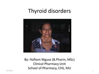 Thyroid disorders
By: Haftom Niguse (B.Pharm, MSc)
Clinical Pharmacy Unit
School of Pharmacy, CHS, MU
1
5/17/2023
 