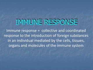 IMMUNE RESPONSE
Immune response = collective and coordinated
response to the introduction of foreign substances
in an individual mediated by the cells, tissues,
organs and molecules of the immune system
 