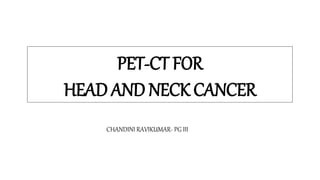 PET-CT FOR
HEAD AND NECK CANCER
CHANDINI RAVIKUMAR- PG III
 