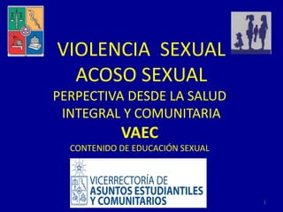 1
VIOLENCIA SEXUAL
ACOSO SEXUAL
PERPECTIVA DESDE LA SALUD
INTEGRAL Y COMUNITARIA
VAEC
CONTENIDO DE EDUCACIÓN SEXUAL
 